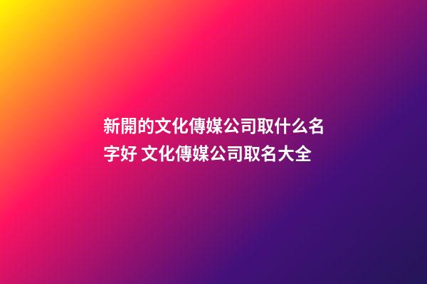 新開的文化傳媒公司取什么名字好 文化傳媒公司取名大全-第1張-公司起名-玄機派